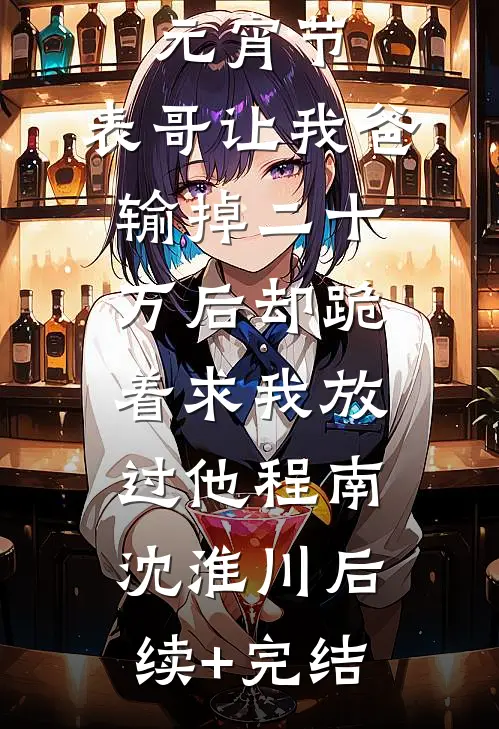 元宵节，表哥让我爸输掉二十万后却跪着求我放过他程南沈淮川后续+完结