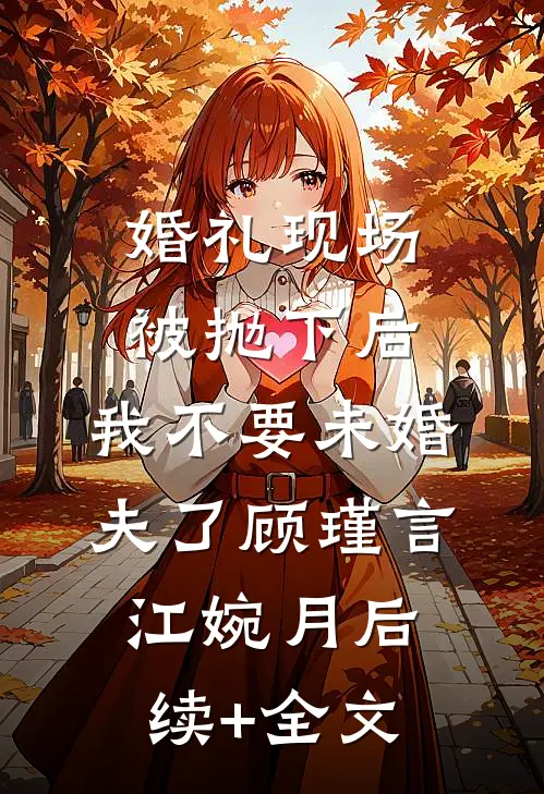 婚礼现场被抛下后，我不要未婚夫了顾瑾言江婉月后续+全文