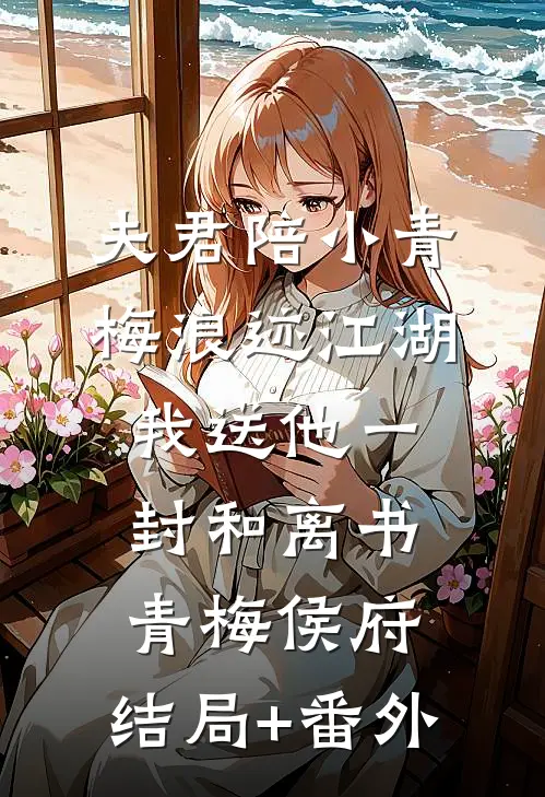 夫君陪小青梅浪迹江湖，我送他一封和离书青梅侯府:结局+番外