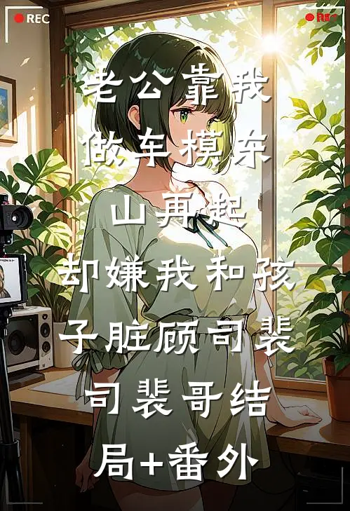 老公靠我做车模东山再起，却嫌我和孩子脏顾司裴司裴哥结局+番外