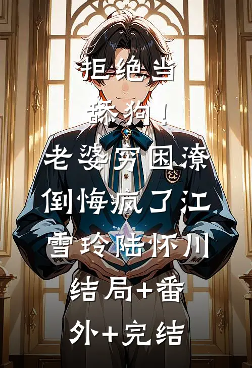 拒绝当舔狗！老婆穷困潦倒悔疯了江雪玲陆怀川:结局+番外+完结