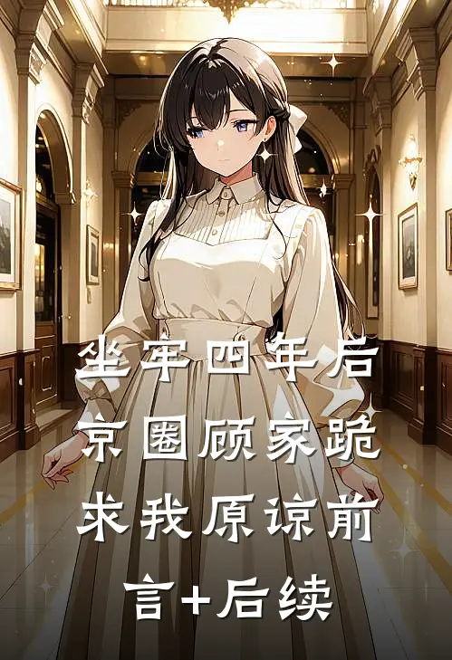 坐牢四年后，京圈顾家跪求我原谅前言+后续
