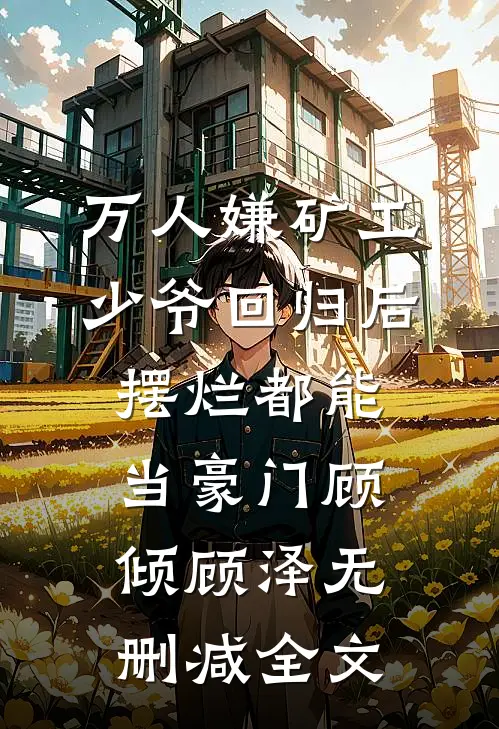 万人嫌矿工少爷回归后，摆烂都能当豪门顾倾顾泽无删减全文