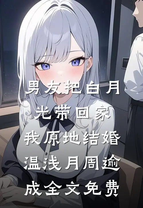 男友把白月光带回家，我原地结婚温浅月周逾成全文免费