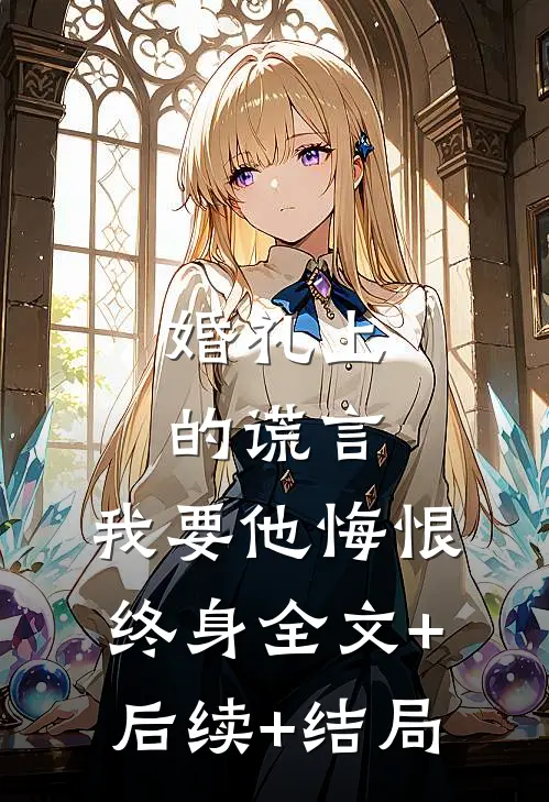 婚礼上的谎言，我要他悔恨终身全文+后续+结局