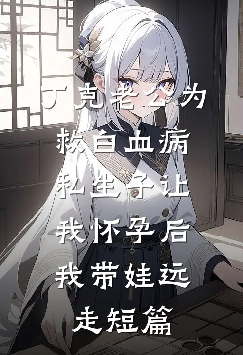 丁克老公为救白血病私生子让我怀孕后，我带娃远走短篇