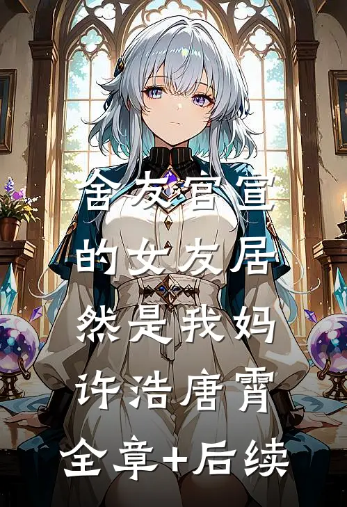 舍友官宣的女友居然是我妈许浩唐霄:全章+后续