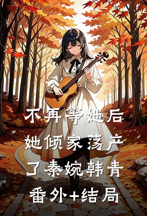 不再等她后，她倾家荡产了秦婉韩青(番外)+(结局)
