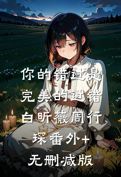 你的错过是完美的过错白昕薇周行琛番外+无删减版