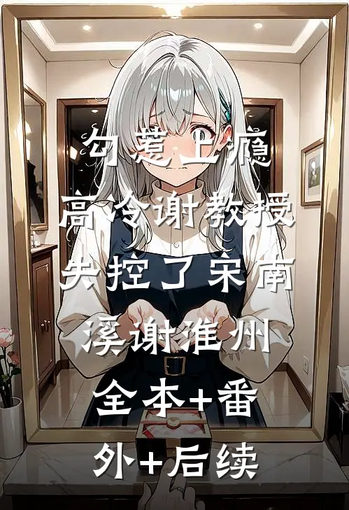 勾惹上瘾，高冷谢教授失控了宋南溪谢淮州:全本+番外+后续