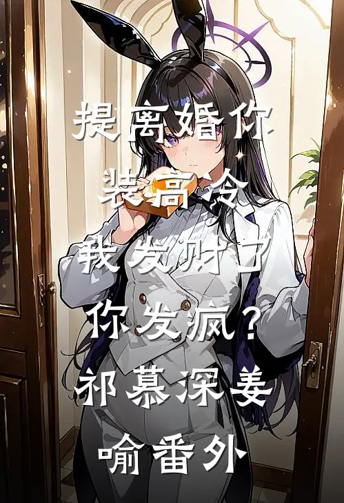 提离婚你装高冷，我发财了你发疯？祁慕深姜喻番外