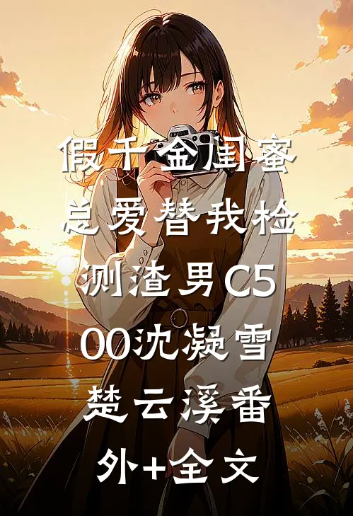 假千金闺蜜总爱替我检测渣男C500沈凝雪楚云溪(番外)+(全文)