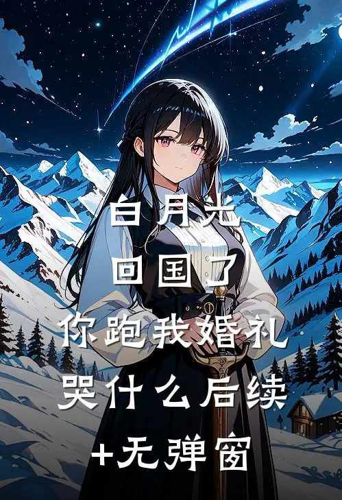 白月光回国了，你跑我婚礼哭什么后续+无弹窗
