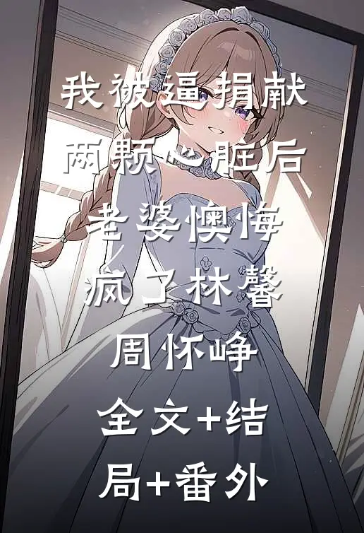 我被逼捐献两颗心脏后，老婆懊悔疯了林馨周怀峥:全文+结局+番外