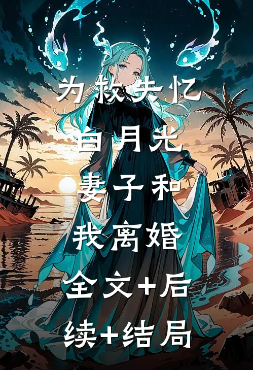 为救失忆白月光，妻子和我离婚:全文+后续+结局