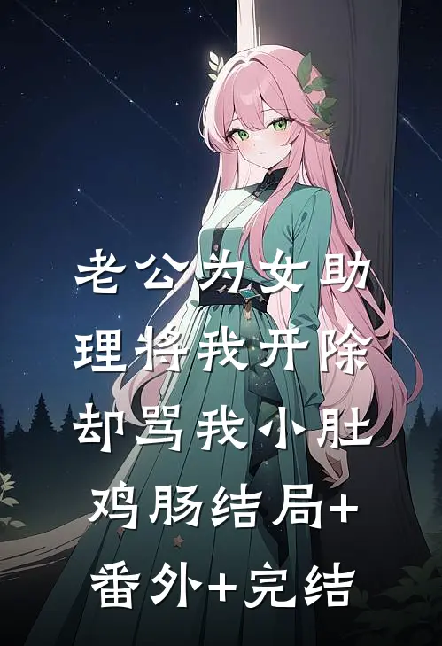 老公为女助理将我开除，却骂我小肚鸡肠结局+番外+完结