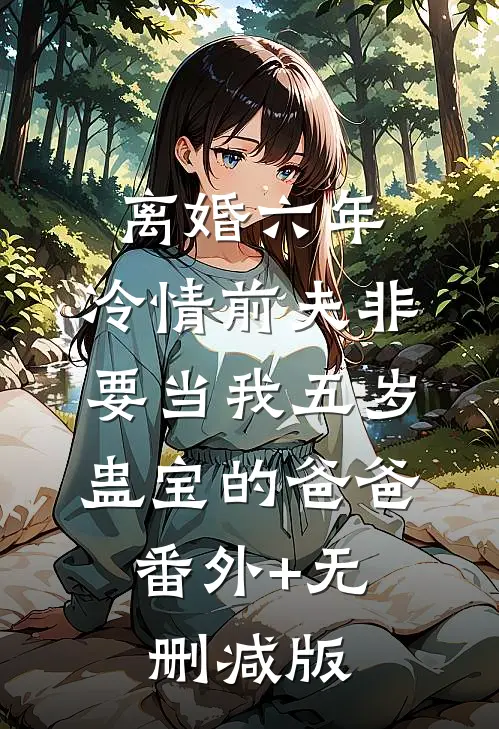 离婚六年，冷情前夫非要当我五岁蛊宝的爸爸:番外+无删减版