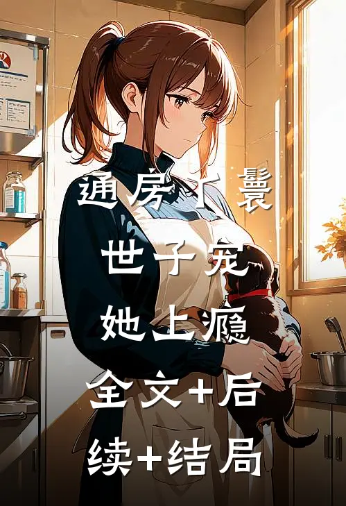 通房丫鬟，世子宠她上瘾:全文+后续+结局