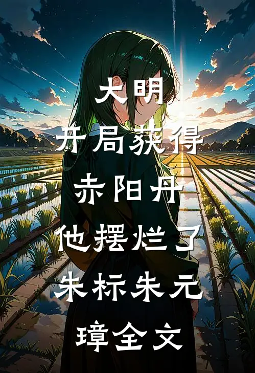 大明：开局获得赤阳丹，他摆烂了朱标朱元璋全文