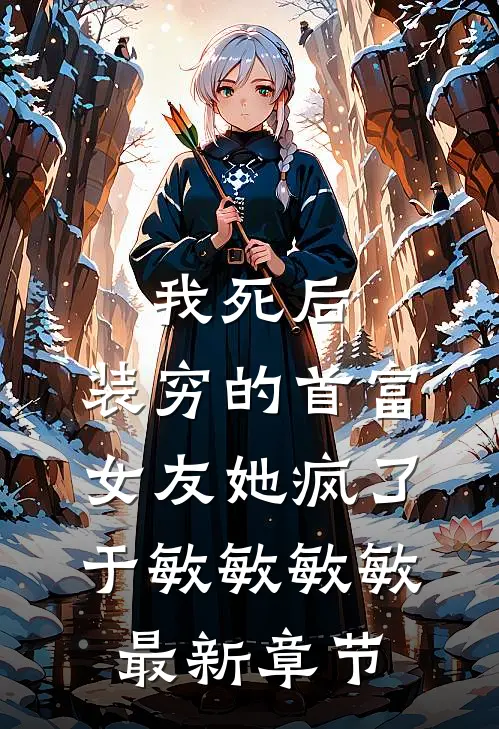 我死后，装穷的首富女友她疯了于敏敏敏敏最新章节