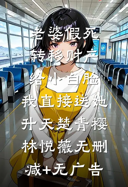 老婆假死转移财产给小白脸，我直接送她升天楚青樱林悦薇无删减+无广告