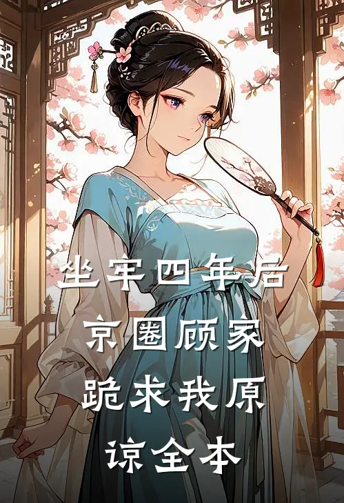 坐牢四年后，京圈顾家跪求我原谅全本