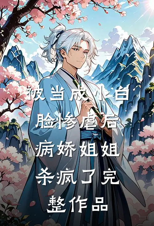 被当成小白脸惨虐后，病娇姐姐杀疯了完整作品