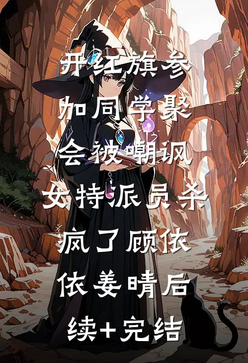 开红旗参加同学聚会被嘲讽，女特派员杀疯了顾依依姜晴后续+完结