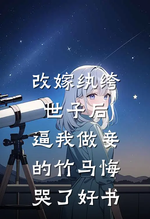 改嫁纨绔世子后，逼我做妾的竹马悔哭了好书