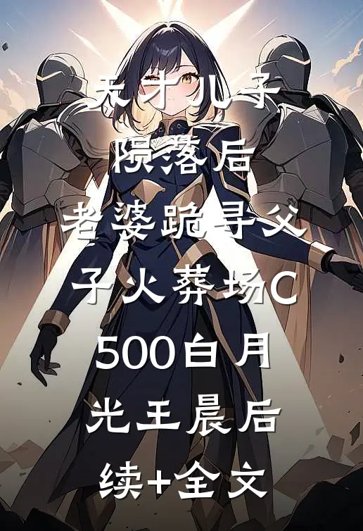 天才儿子陨落后，老婆跪寻父子火葬场C500白月光王晨后续+全文