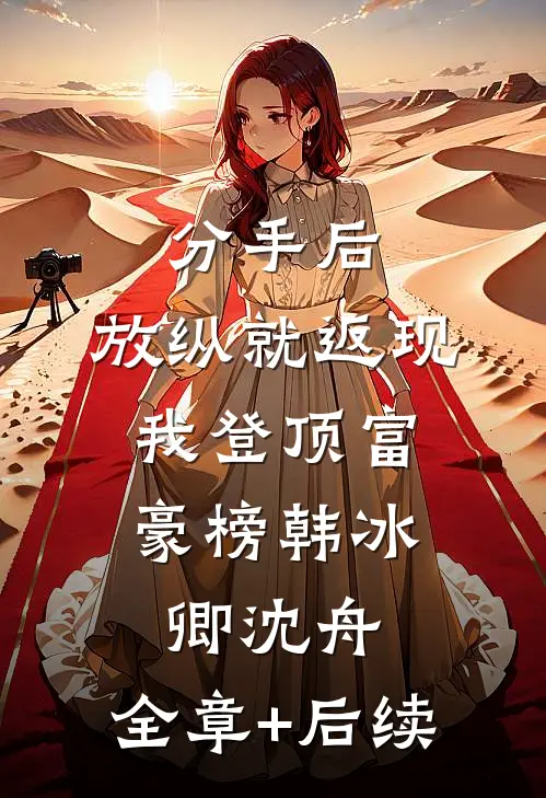 分手后，放纵就返现，我登顶富豪榜韩冰卿沈舟:全章+后续