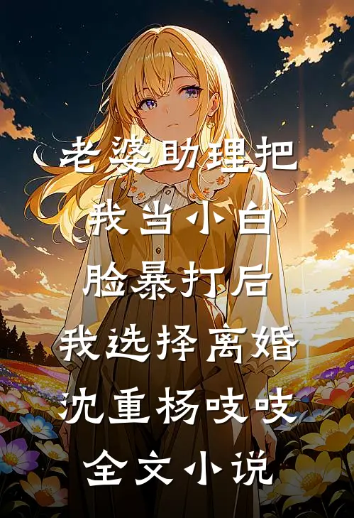 老婆助理把我当小白脸暴打后，我选择离婚沈重杨吱吱全文小说