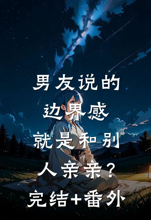 男友说的边界感，就是和别人亲亲？完结+番外