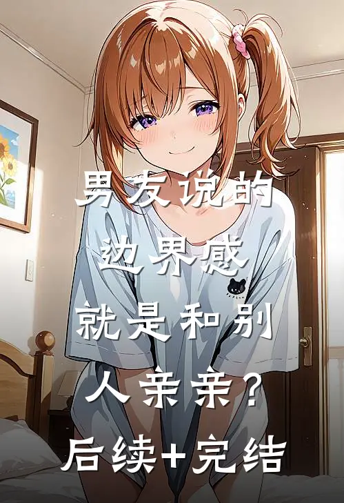 男友说的边界感，就是和别人亲亲？后续+完结
