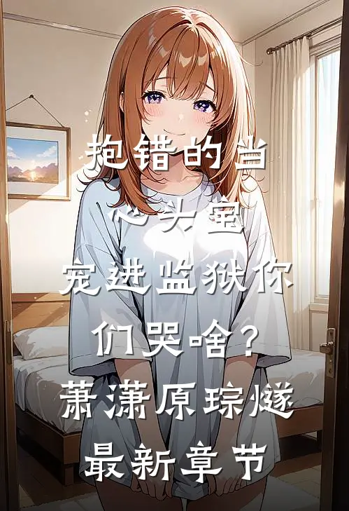 抱错的当心头宝，宠进监狱你们哭啥？萧潇原琮燧最新章节