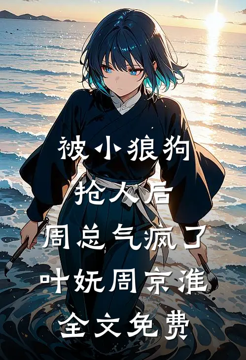 被小狼狗抢人后，周总气疯了叶妩周京淮全文免费