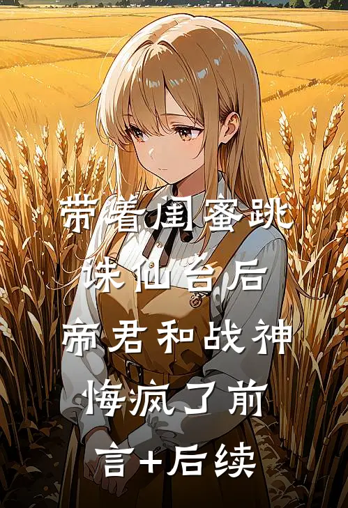 带着闺蜜跳诛仙台后，帝君和战神悔疯了前言+后续