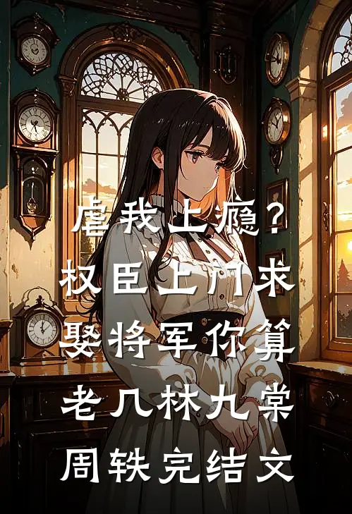 虐我上瘾？权臣上门求娶，将军你算老几林九棠周轶完结文