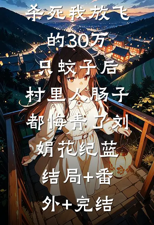 杀死我放飞的30万只蚊子后，村里人肠子都悔青了刘娟花纪蓝结局+番外+完结
