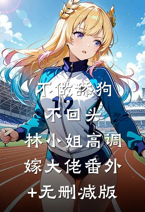不做舔狗不回头，林小姐高调嫁大佬番外+无删减版