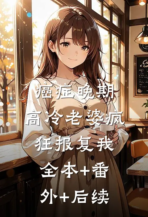 癌症晚期，高冷老婆疯狂报复我:全本+番外+后续