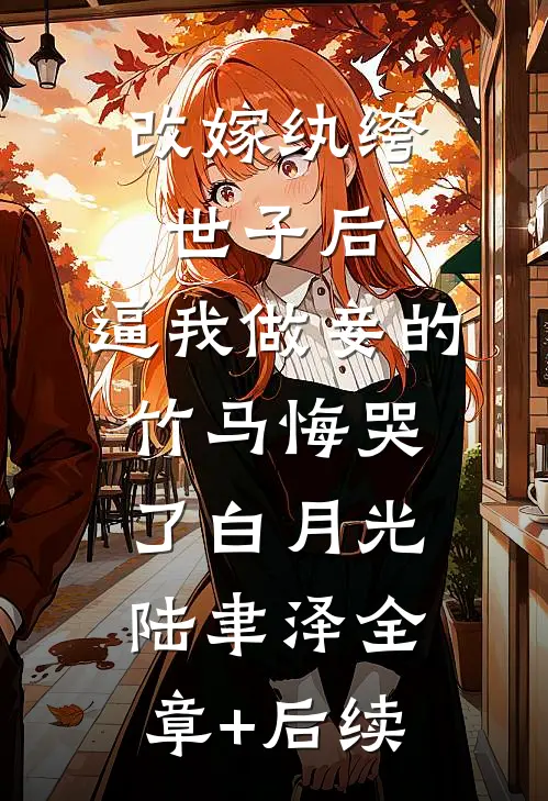 改嫁纨绔世子后，逼我做妾的竹马悔哭了白月光陆聿泽全章+后续