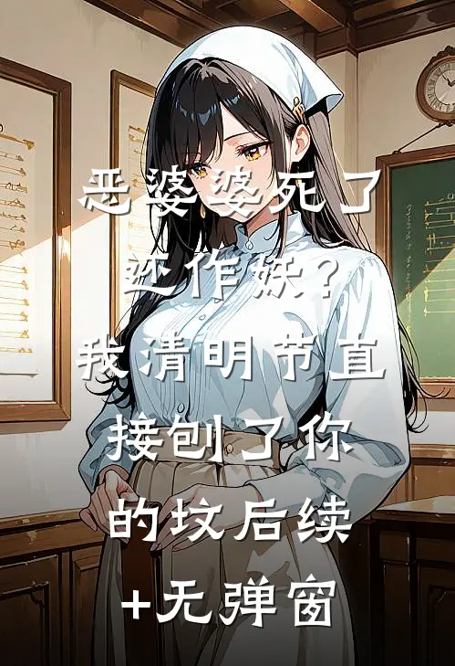 恶婆婆死了还作妖？我清明节直接刨了你的坟后续+无弹窗