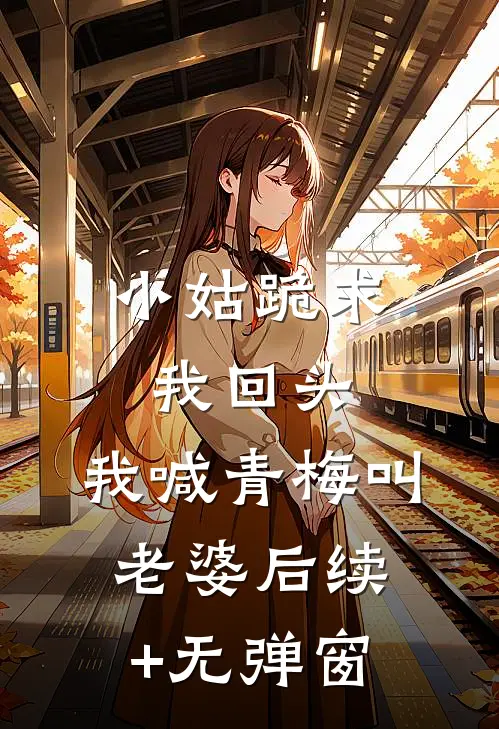 小姑跪求我回头，我喊青梅叫老婆后续+无弹窗