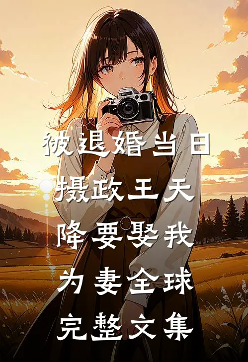 被退婚当日，摄政王天降要娶我为妻全球完整文集