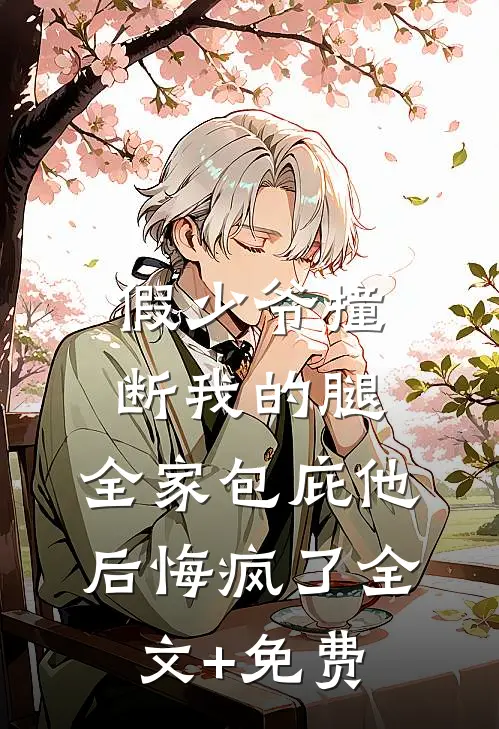 假少爷撞断我的腿，全家包庇他后悔疯了全文+免费