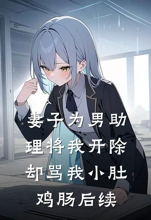 妻子为男助理将我开除，却骂我小肚鸡肠后续