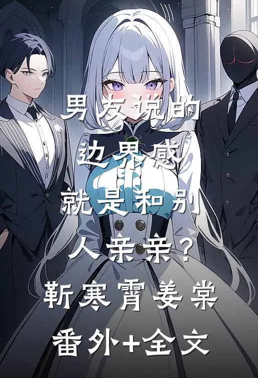 男友说的边界感，就是和别人亲亲？靳寒霄姜棠(番外)+(全文)
