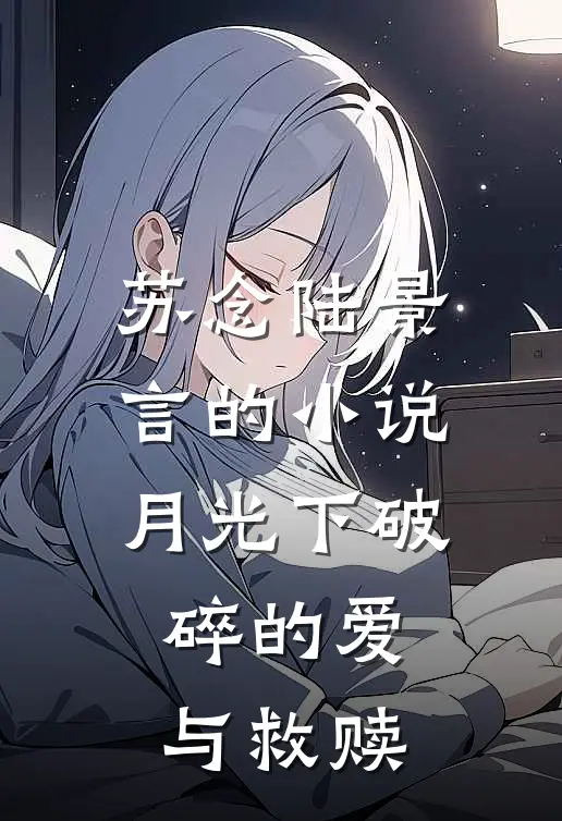 苏念陆景言的小说月光下破碎的爱与救赎