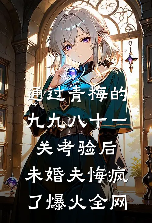 通过青梅的九九八十一关考验后，未婚夫悔疯了爆火全网